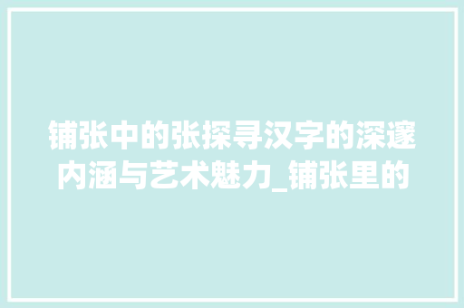 铺张中的张探寻汉字的深邃内涵与艺术魅力_铺张里的张字是什么意思
