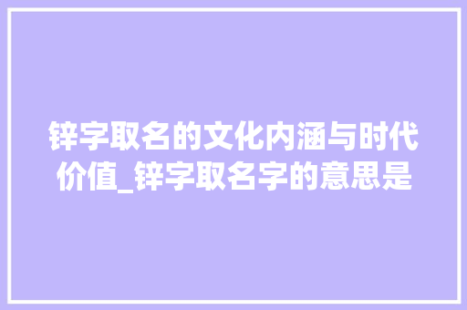锌字取名的文化内涵与时代价值_锌字取名字的意思是啥