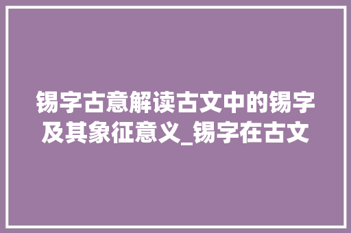 锡字古意解读古文中的锡字及其象征意义_锡字在古文中的意思解释
