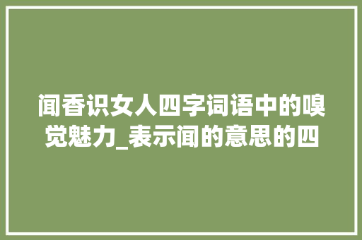 闻香识女人四字词语中的嗅觉魅力_表示闻的意思的四字词语
