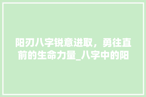 阳刃八字锐意进取，勇往直前的生命力量_八字中的阳刃表示的意思