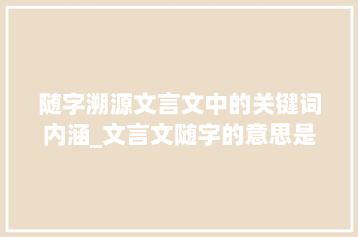随字溯源文言文中的关键词内涵_文言文随字的意思是什么