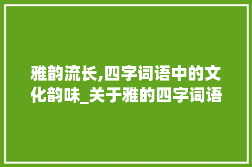 雅韵流长,四字词语中的文化韵味_关于雅的四字词语的意思