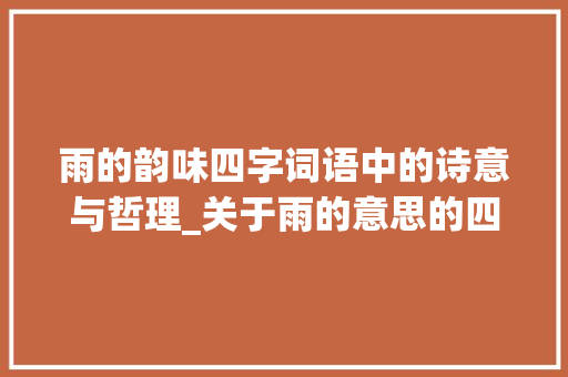 雨的韵味四字词语中的诗意与哲理_关于雨的意思的四字词语