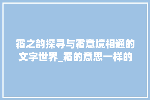 霜之韵探寻与霜意境相通的文字世界_霜的意思一样的字是什么