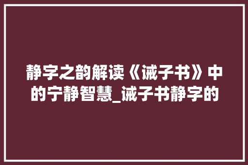 静字之韵解读《诫子书》中的宁静智慧_诫子书静字的意思是什么