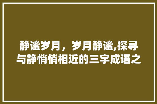 静谧岁月，岁月静谧,探寻与静悄悄相近的三字成语之美_静悄悄意思相近的三字成语