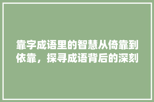 靠字成语里的智慧从倚靠到依靠，探寻成语背后的深刻哲理_一个靠字的多种意思的成语