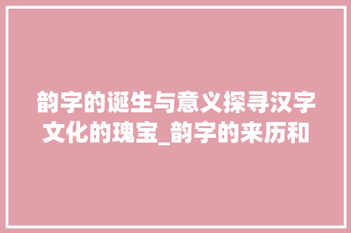 韵字的诞生与意义探寻汉字文化的瑰宝_韵字的来历和什么意思