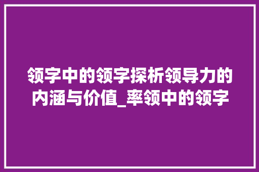 领字中的领字探析领导力的内涵与价值_率领中的领字是什么意思