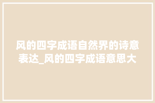 风的四字成语自然界的诗意表达_风的四字成语意思大全