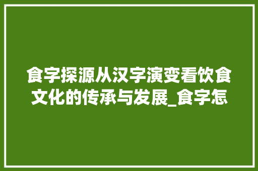 食字探源从汉字演变看饮食文化的传承与发展_食字怎么解读出来的意思