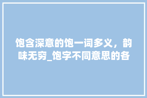 饱含深意的饱一词多义，韵味无穷_饱字不同意思的各种例句
