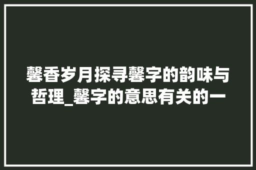 馨香岁月探寻馨字的韵味与哲理_馨字的意思有关的一项是