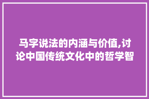 马字说法的内涵与价值,讨论中国传统文化中的哲学智慧_马字的说法是什么意思啊