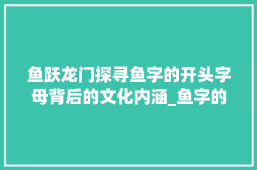 鱼跃龙门探寻鱼字的开头字母背后的文化内涵_鱼字的开头字母是啥意思