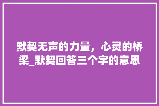 默契无声的力量，心灵的桥梁_默契回答三个字的意思