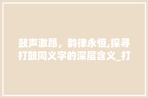 鼓声激昂，韵律永恒,探寻打鼓同义字的深层含义_打鼓的同义字有什么意思 工作总结