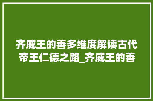 齐威王的善多维度解读古代帝王仁德之路_齐威王的善字有几层意思 工作总结