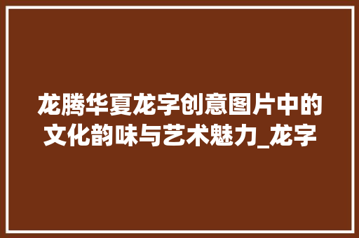 龙腾华夏龙字创意图片中的文化韵味与艺术魅力_龙字写的有意思的图片大全