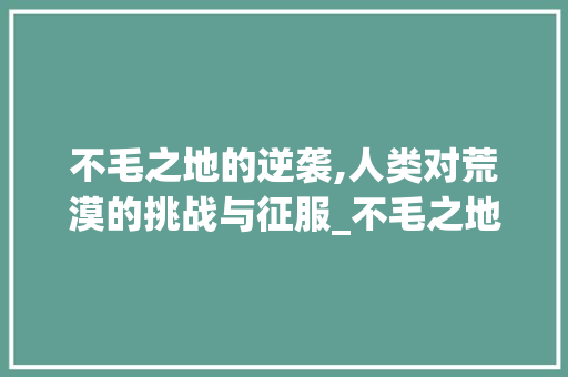 不毛之地的逆袭,人类对荒漠的挑战与征服_不毛之地字的拼音和意思 名人名言
