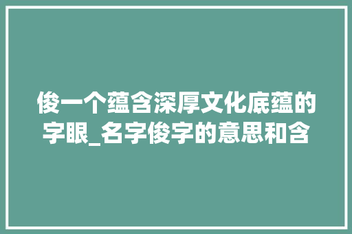 俊一个蕴含深厚文化底蕴的字眼_名字俊字的意思和含义是 演讲稿