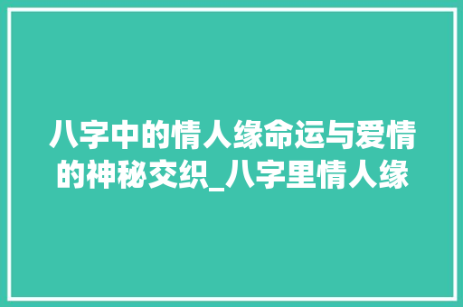 八字中的情人缘命运与爱情的神秘交织_八字里情人缘的意思 合同范本