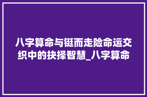八字算命与铤而走险命运交织中的抉择智慧_八字算命铤而走险的意思 成语大全