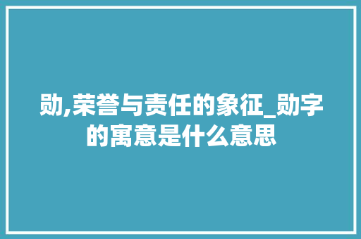 勋,荣誉与责任的象征_勋字的寓意是什么意思 合同范本