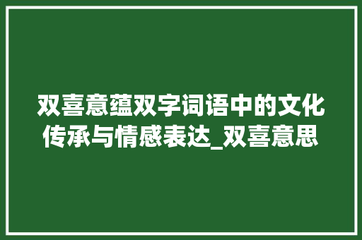 双喜意蕴双字词语中的文化传承与情感表达_双喜意思的词语有哪些字