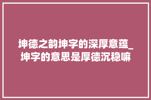 坤德之韵坤字的深厚意蕴_坤字的意思是厚德沉稳嘛 个人简历