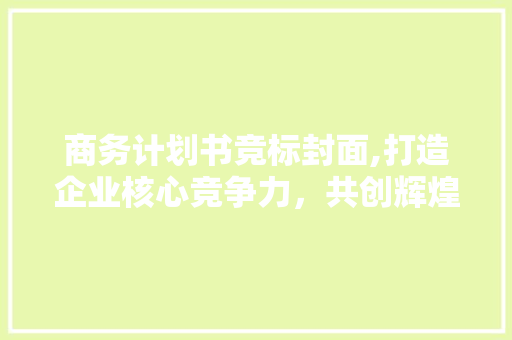 商务计划书竞标封面,打造企业核心竞争力，共创辉煌未来 成语大全