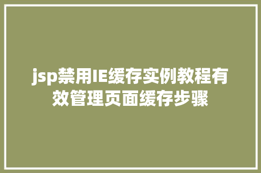 jsp禁用IE缓存实例教程有效管理页面缓存步骤 工作计划