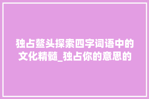 独占鳌头探索四字词语中的文化精髓_独占你的意思的四字词语