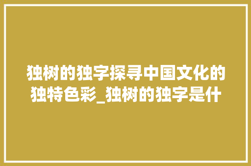 独树的独字探寻中国文化的独特色彩_独树的独字是什么意思 工作总结