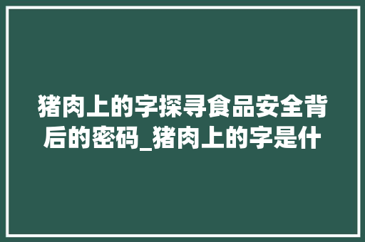 猪肉上的字探寻食品安全背后的密码_猪肉上的字是什么意思啊