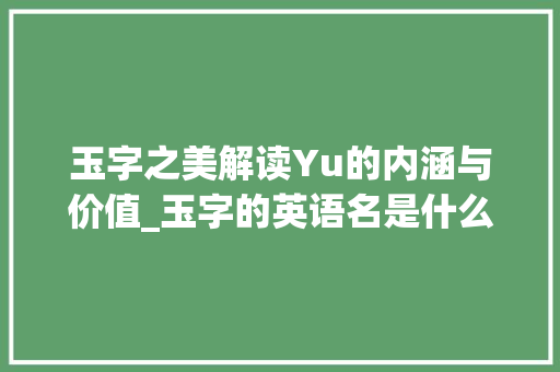 玉字之美解读Yu的内涵与价值_玉字的英语名是什么意思