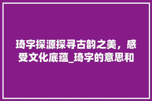 琦字探源探寻古韵之美，感受文化底蕴_琦字的意思和含义是啥啊