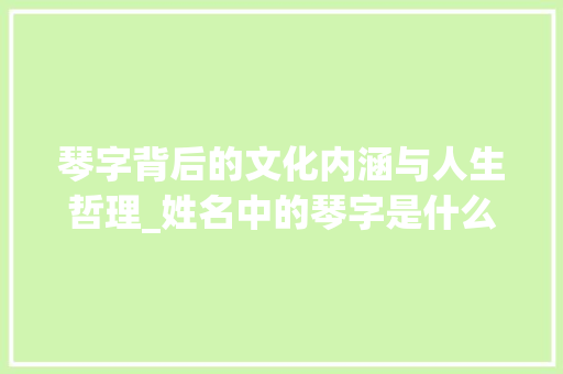 琴字背后的文化内涵与人生哲理_姓名中的琴字是什么意思