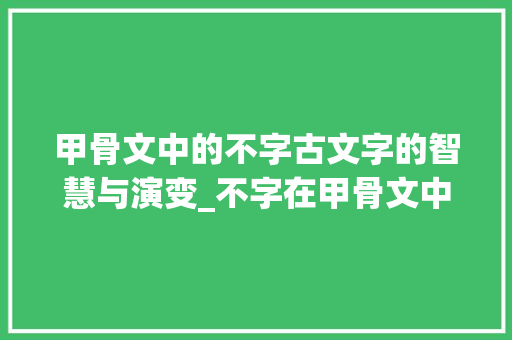 甲骨文中的不字古文字的智慧与演变_不字在甲骨文中的意思是 国学经典