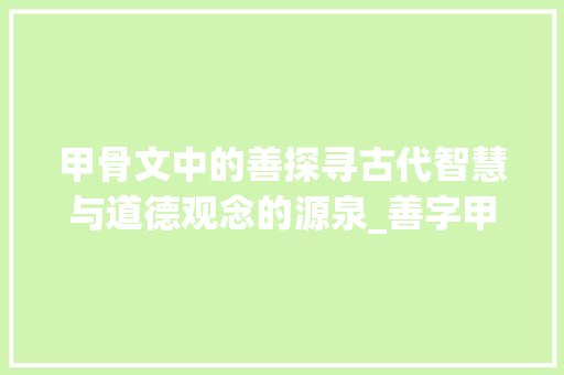 甲骨文中的善探寻古代智慧与道德观念的源泉_善字甲骨文的意思和含义