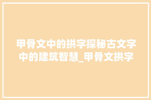甲骨文中的拱字探秘古文字中的建筑智慧_甲骨文拱字的解释和意思