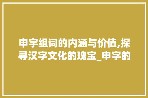 申字组词的内涵与价值,探寻汉字文化的瑰宝_申字的组词是什么意思