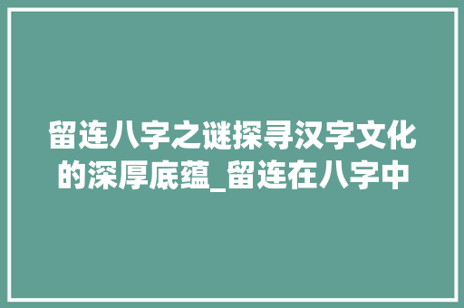 留连八字之谜探寻汉字文化的深厚底蕴_留连在八字中的意思解释