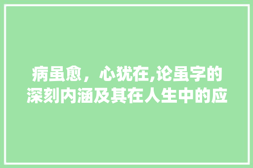 病虽愈，心犹在,论虽字的深刻内涵及其在人生中的应用_病虽愈的虽字什么意思