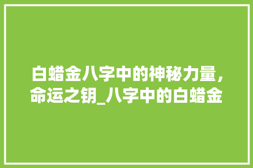 白蜡金八字中的神秘力量，命运之钥_八字中的白蜡金啥意思