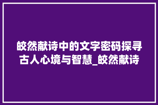 皎然献诗中的文字密码探寻古人心境与智慧_皎然献诗中所有字的意思
