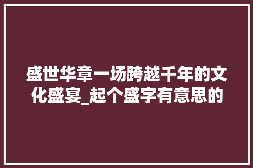 盛世华章一场跨越千年的文化盛宴_起个盛字有意思的网名
