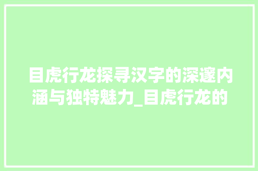 目虎行龙探寻汉字的深邃内涵与独特魅力_目虎行龙的意思是什么字