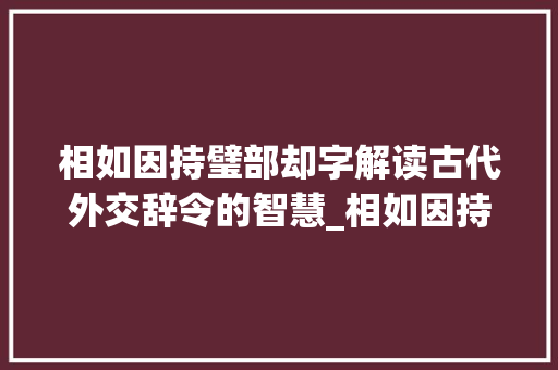 相如因持璧部却字解读古代外交辞令的智慧_相如因持璧部却字的意思 成语大全